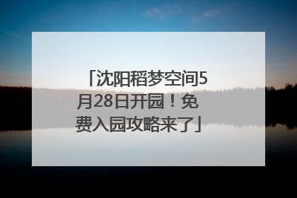沈阳稻梦空间5月28日开园！免费入园攻略来了