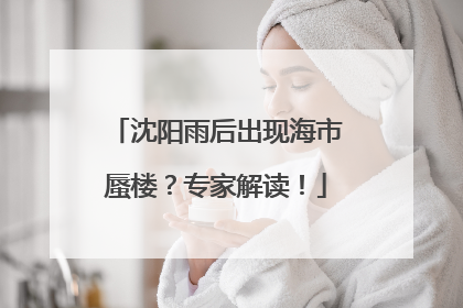 沈阳雨后出现海市蜃楼？专家解读！