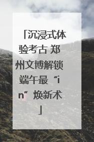 沉浸式体验考古 郑州文博解锁端午最“in”焕新术