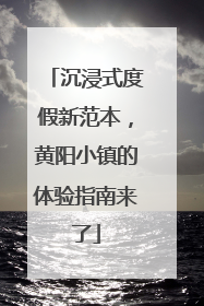 沉浸式度假新范本，黄阳小镇的体验指南来了