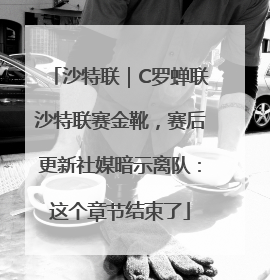 沙特联｜C罗蝉联沙特联赛金靴，赛后更新社媒暗示离队：这个章节结束了