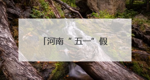 河南“ 五一”假期共接待游客6450.3万人次