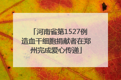 河南省第1527例造血干细胞捐献者在郑州完成爱心传递