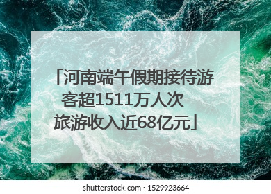 河南端午假期接待游客超1511万人次 旅游收入近68亿元