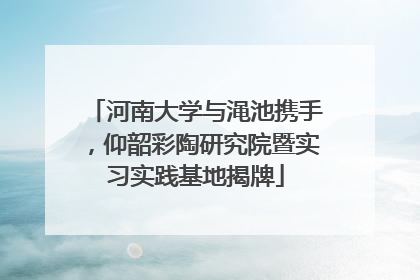 河南大学与渑池携手，仰韶彩陶研究院暨实习实践基地揭牌