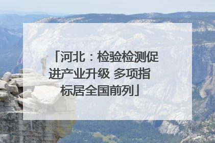 河北：检验检测促进产业升级 多项指标居全国前列