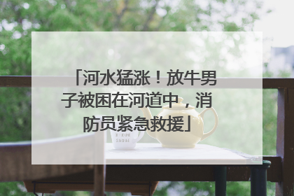 河水猛涨！放牛男子被困在河道中，消防员紧急救援