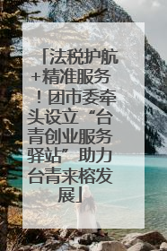 法税护航+精准服务！团市委牵头设立“台青创业服务驿站”助力台青来榕发展