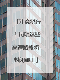 注意绕行！昆明这些高速路段将封闭施工