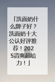 洗面奶什么牌子好？洗面奶十大公认好评推荐！2025清爽超给力！