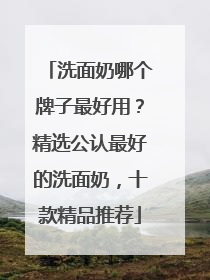 洗面奶哪个牌子最好用？精选公认最好的洗面奶，十款精品推荐
