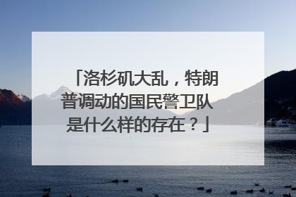 洛杉矶大乱，特朗普调动的国民警卫队是什么样的存在？