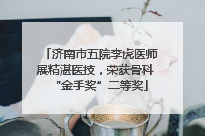 济南市五院李虎医师展精湛医技，荣获骨科“金手奖”二等奖