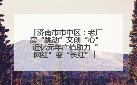 济南市市中区：老厂房“跳动”文创“心” 近亿元年产值助力“网红”变“长红”