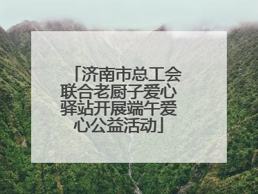 济南市总工会联合老厨子爱心驿站开展端午爱心公益活动