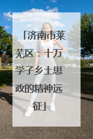 济南市莱芜区：十万学子乡土思政的精神远征