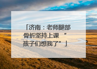 济南：老师腿部骨折坚持上课 “孩子们想我了”
