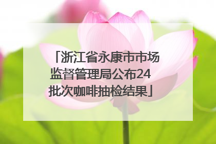 浙江省永康市市场监督管理局公布24批次咖啡抽检结果