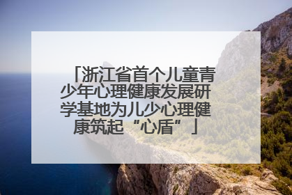 浙江省首个儿童青少年心理健康发展研学基地为儿少心理健康筑起“心盾”