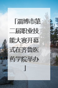 淄博市第二届职业技能大赛开幕式在齐鲁医药学院举办