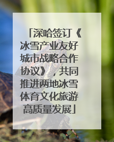 深哈签订《冰雪产业友好城市战略合作协议》，共同推进两地冰雪体育文化旅游高质量发展