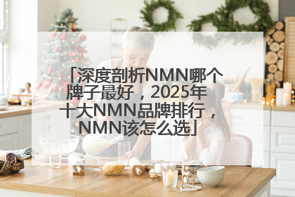 深度剖析NMN哪个牌子最好，2025年十大NMN品牌排行，NMN该怎么选