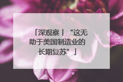深观察丨“这无助于美国制造业的长期复苏”
