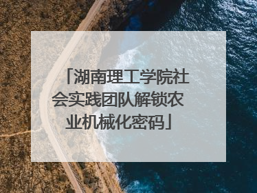湖南理工学院社会实践团队解锁农业机械化密码