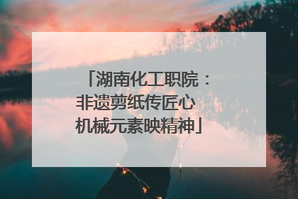 湖南化工职院：非遗剪纸传匠心 机械元素映精神