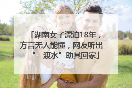 湖南女子漂泊18年，方言无人能懂，网友听出“一渡水”助其回家