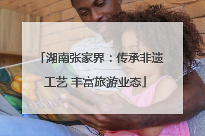 湖南张家界：传承非遗工艺 丰富旅游业态