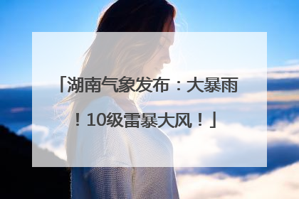 湖南气象发布：大暴雨！10级雷暴大风！