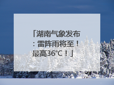 湖南气象发布：雷阵雨将至！最高36℃！