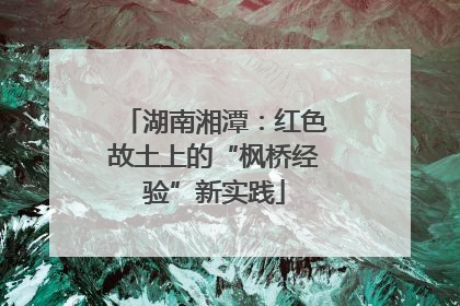 湖南湘潭：红色故土上的“枫桥经验”新实践
