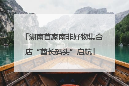 湖南首家南非好物集合店“酋长码头”启航