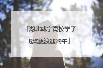 湖北咸宁高校学子飞桨逐浪迎端午