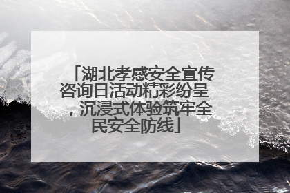 湖北孝感安全宣传咨询日活动精彩纷呈，沉浸式体验筑牢全民安全防线
