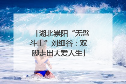 湖北崇阳“无臂斗士”刘细谷：双脚走出大爱人生