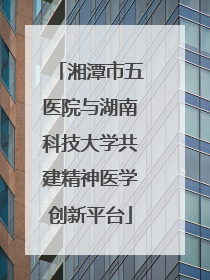 湘潭市五医院与湖南科技大学共建精神医学创新平台