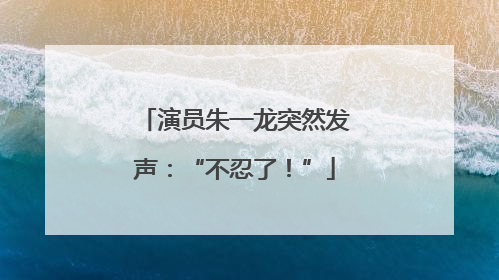 演员朱一龙突然发声：“不忍了！”