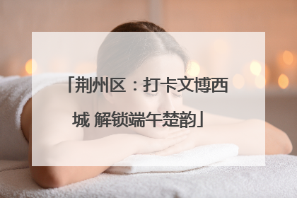 荆州区：打卡文博西城 解锁端午楚韵