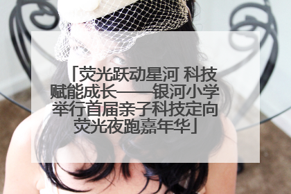 荧光跃动星河 科技赋能成长——银河小学举行首届亲子科技定向荧光夜跑嘉年华