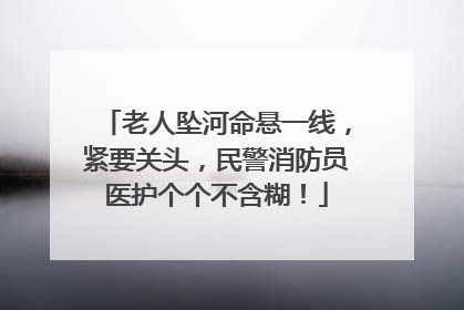 老人坠河命悬一线，紧要关头，民警消防员医护个个不含糊！