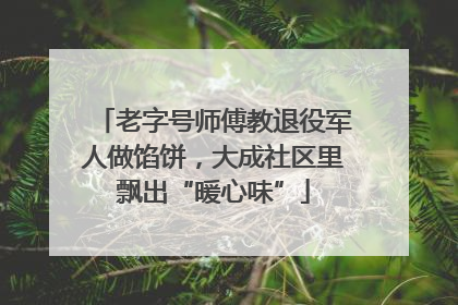 老字号师傅教退役军人做馅饼，大成社区里飘出“暖心味”