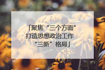 聚焦“三个方面” 打造思想政治工作“三新”格局