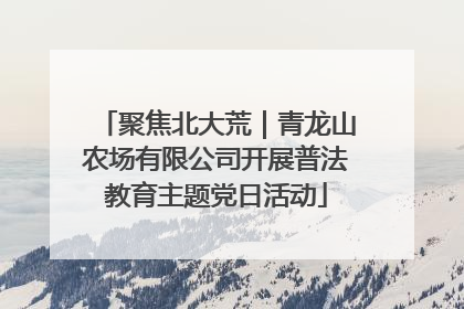 聚焦北大荒｜青龙山农场有限公司开展普法教育主题党日活动