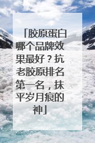 胶原蛋白哪个品牌效果最好？抗老胶原排名第一名，抹平岁月痕的神