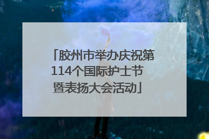 胶州市举办庆祝第114个国际护士节暨表扬大会活动