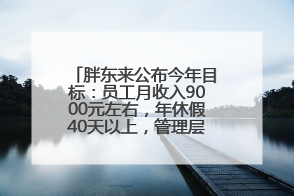 胖东来公布今年目标：员工月收入9000元左右，年休假40天以上，管理层人均分配70万元