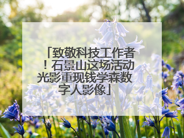 致敬科技工作者！石景山这场活动光影重现钱学森数字人影像